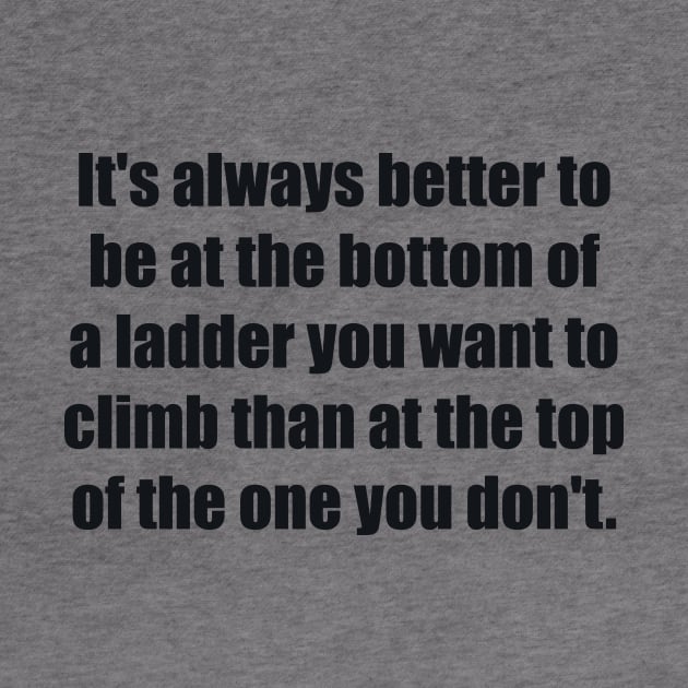 It's always better to be at the bottom of a ladder you want to climb than at the top of the one you don't by BL4CK&WH1TE 